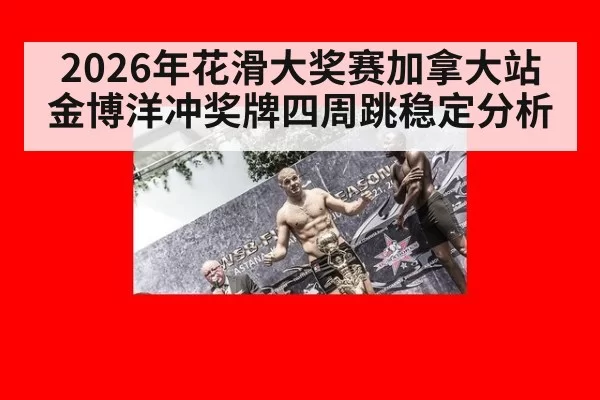 2026年花滑大奖赛加拿大站金博洋冲奖牌四周跳稳定分析